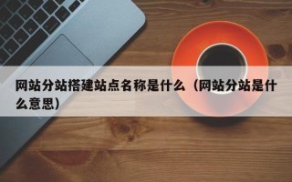 益阳网站分站搭建站点名称是什么（网站分站是什么意思）