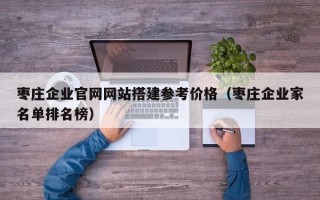 益阳枣庄企业官网网站搭建参考价格（枣庄企业家名单排名榜）