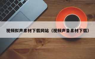 益阳视频拟声素材下载网站（视频声音素材下载）