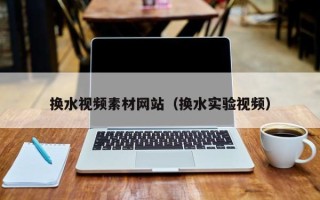 益阳换水视频素材网站（换水实验视频）