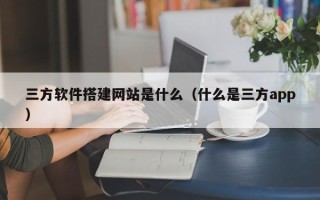 益阳三方软件搭建网站是什么（什么是三方app）
