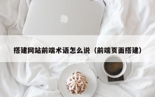 益阳搭建网站前端术语怎么说（前端页面搭建）