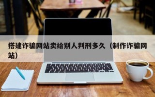 益阳搭建诈骗网站卖给别人判刑多久（制作诈骗网站）