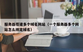 益阳服务器搭建多个域名网站（一个服务器多个网站怎么绑定域名）