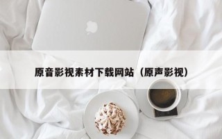 益阳原音影视素材下载网站（原声影视）