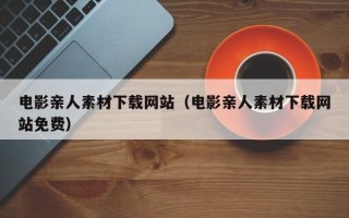 益阳电影亲人素材下载网站（电影亲人素材下载网站免费）