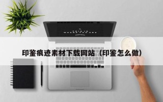 益阳印鉴痕迹素材下载网站（印鉴怎么做）