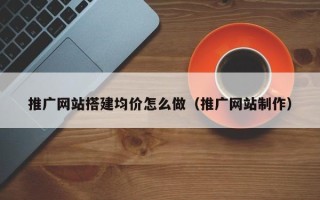 益阳推广网站搭建均价怎么做（推广网站制作）