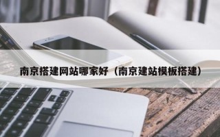 益阳南京搭建网站哪家好（南京建站模板搭建）