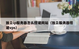 益阳独立ip服务器怎么搭建网站（独立服务器搭建vps）