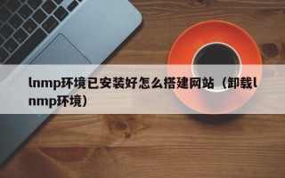 益阳lnmp环境已安装好怎么搭建网站（卸载lnmp环境）