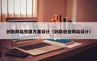 益阳创新网站搭建方案设计（创新创业网站设计）