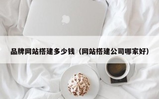 益阳品牌网站搭建多少钱（网站搭建公司哪家好）